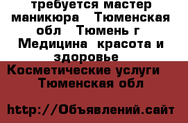 требуется мастер маникюра - Тюменская обл., Тюмень г. Медицина, красота и здоровье » Косметические услуги   . Тюменская обл.